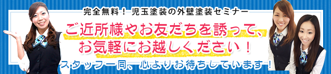 完全無料! 児玉塗装の外壁塗装セミナー ご近所様やお友だちを誘って、お気軽にお越しください! スタッフ一同、心よりお待ちしています!